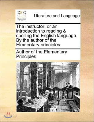 The Instructor: Or an Introduction to Reading & Spelling the English Language. by the Author of the Elementary Principles.