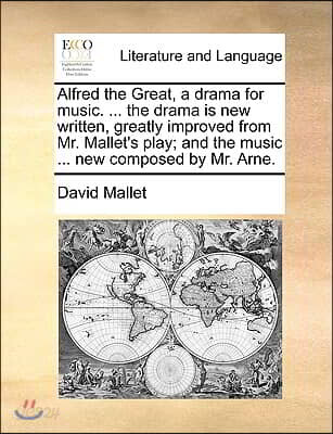 Alfred the Great, a Drama for Music. ... the Drama Is New Written, Greatly Improved from Mr. Mallet's Play; And the Music ... New Composed by Mr. Arne