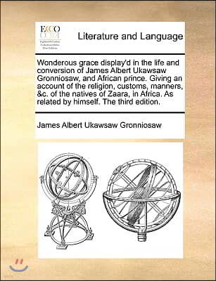 Wonderous Grace Display'd in the Life and Conversion of James Albert Ukawsaw Gronniosaw, and African Prince. Giving an Account of the Religion, Custom