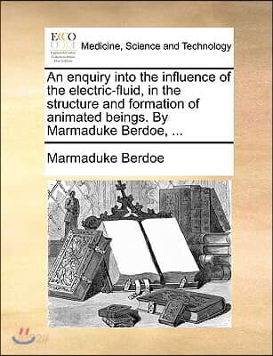 An Enquiry Into the Influence of the Electric-Fluid, in the Structure and Formation of Animated Beings. by Marmaduke Berdoe, ...