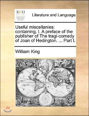 Useful Miscellanies: Containing, I. a Preface of the Publisher of the Tragi-Comedy of Joan of Hedington. ... Part I.