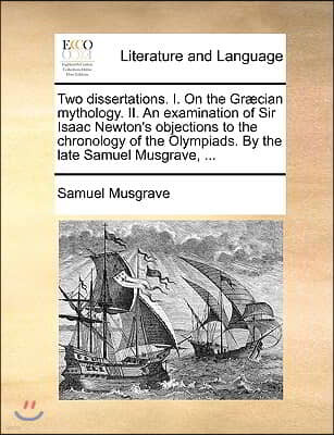 Two Dissertations. I. on the Gr]cian Mythology. II. an Examination of Sir Isaac Newton's Objections to the Chronology of the Olympiads. by the Late Sa