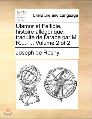 Ulamor Et Feltidie, Histoire Allgorique, Traduite de L'Arabe Par M. R..... ... Volume 2 of 2