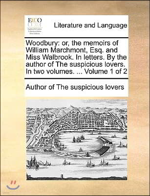 Woodbury: Or, the Memoirs of William Marchmont, Esq. and Miss Walbrook. in Letters. by the Author of the Suspicious Lovers. in T