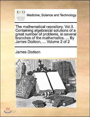 The Mathematical Repository. Vol.II. Containing Algebraical Solutions of a Great Number of Problems, in Several Branches of the Mathematics. ... by Ja