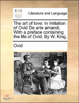 The art of love: in imitation of Ovid De arte amandi. With a preface containing the life of Ovid. By W. King.