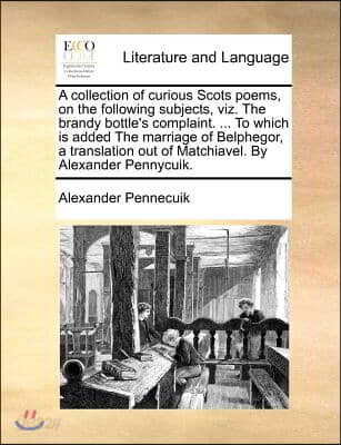 A   Collection of Curious Scots Poems, on the Following Subjects, Viz. the Brandy Bottle's Complaint. ... to Which Is Added the Marriage of Belphegor,
