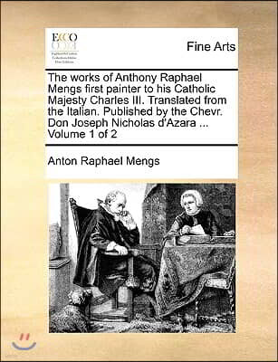 Gale Ecco, Print Editions The Works of Anthony Raphael Mengs First Painter to His Catholic Majesty Charles III. Translated from the Italian. Published by the Chevr. Don Joseph