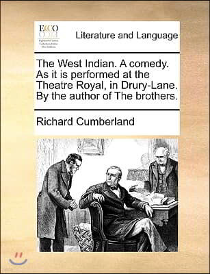 The West Indian. a Comedy. as It Is Performed at the Theatre Royal, in Drury-Lane. by the Author of the Brothers.