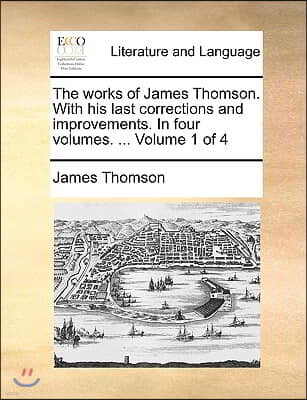 The Works of James Thomson. with His Last Corrections and Improvements. in Four Volumes. ... Volume 1 of 4