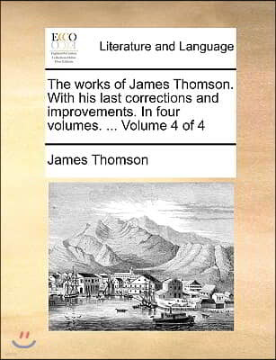 The Works of James Thomson. with His Last Corrections and Improvements. in Four Volumes. ... Volume 4 of 4