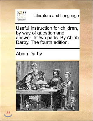 Useful Instruction for Children, by Way of Question and Answer. in Two Parts. by Abiah Darby. the Fourth Edition.
