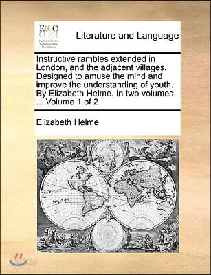 Instructive Rambles Extended in London, and the Adjacent Villages. Designed to Amuse the Mind and Improve the Understanding of Youth. by Elizabeth Hel