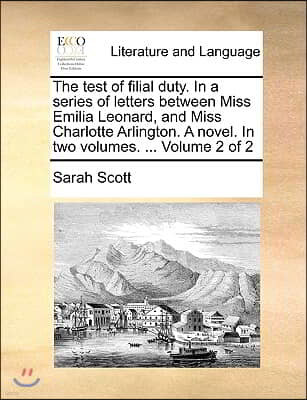 The Test of Filial Duty. in a Series of Letters Between Miss Emilia Leonard, and Miss Charlotte Arlington. a Novel. in Two Volumes. ... Volume 2 of 2