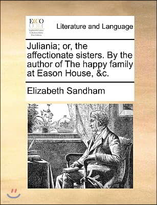 Juliania; Or, the Affectionate Sisters. by the Author of the Happy Family at Eason House, &C.