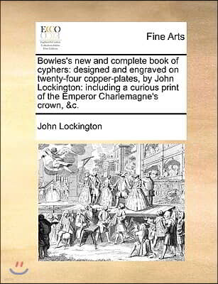 Gale Ecco, Print Editions Bowles's New and Complete Book of Cyphers: Designed and Engraved on Twenty-Four Copper-Plates, by John Lockington: Including a Curious Print of the Em