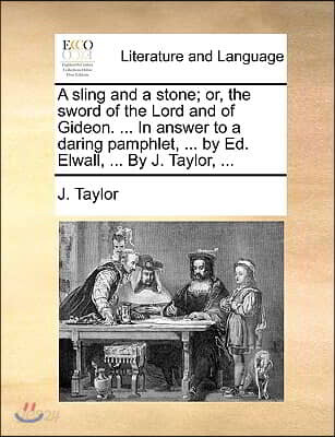 A Sling and a Stone; Or, the Sword of the Lord and of Gideon. ... in Answer to a Daring Pamphlet, ... by Ed. Elwall, ... by J. Taylor, ...
