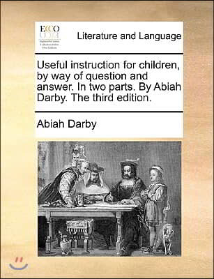Useful Instruction for Children, by Way of Question and Answer. in Two Parts. by Abiah Darby. the Third Edition.