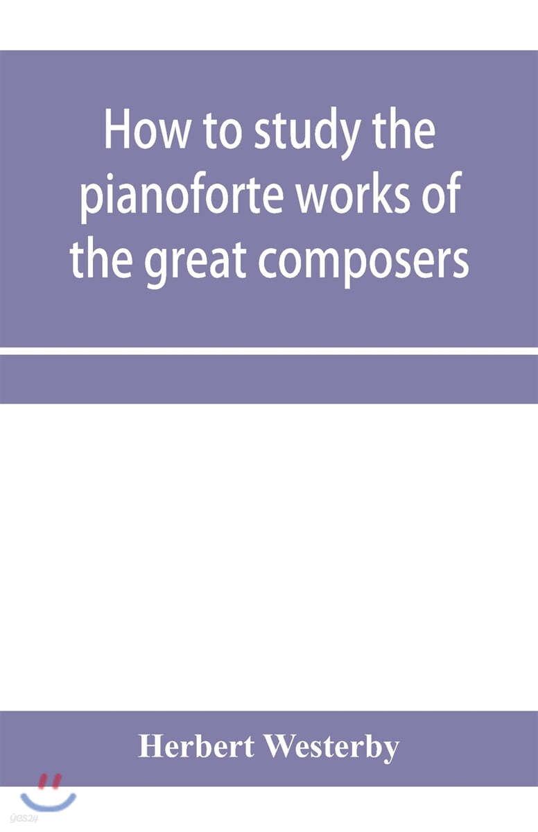 How to study the pianoforte works of the great composers: Handel, J. S. Bach, D. Scarlatti, C. P. E. Bach, Haydn, Mozart, Clementi, Beethoven;