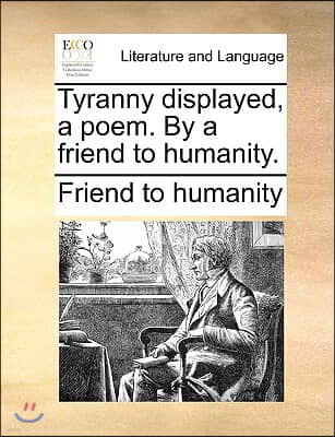 Tyranny Displayed, a Poem. by a Friend to Humanity.