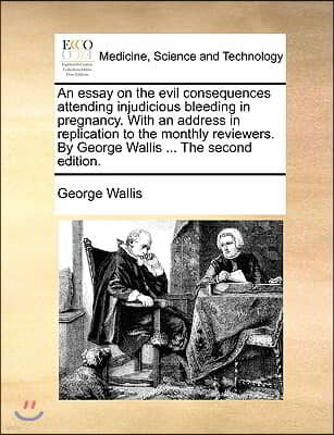 An  Essay on the Evil Consequences Attending Injudicious Bleeding in Pregnancy. with an Address in Replication to the Monthly Reviewers. by George Wal