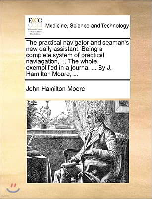 The Practical Navigator and Seaman's New Daily Assistant. Being a Complete System of Practical Naviagation, ... the Whole Exemplified in a Journal ...