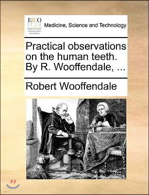 Practical Observations on the Human Teeth. by R. Wooffendale, ...