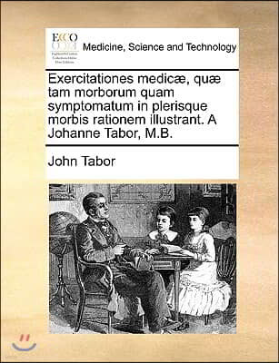 Exercitationes Medic, Qu Tam Morborum Quam Symptomatum in Plerisque Morbis Rationem Illustrant. a Johanne Tabor, M.B.