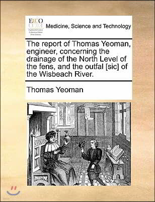 The Report of Thomas Yeoman, Engineer, Concerning the Drainage of the North Level of the Fens, and the Outfal [Sic] of the Wisbeach River.