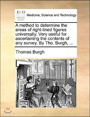 A Method to Determine the Areas of Right-Lined Figures Universally. Very Useful for Ascertaining the Contents of Any Survey. by Tho. Burgh, ...