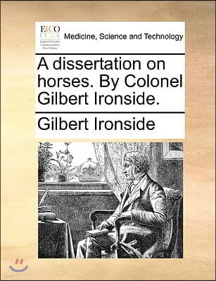 A Dissertation on Horses. by Colonel Gilbert Ironside.