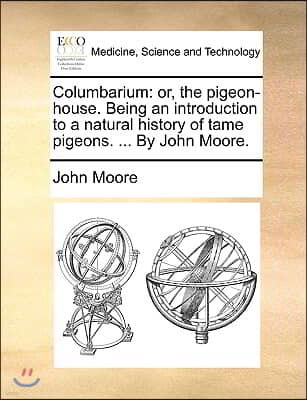 Columbarium: Or, the Pigeon-House. Being an Introduction to a Natural History of Tame Pigeons. ... by John Moore.