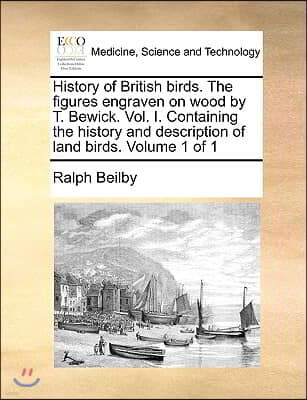 History of British Birds. the Figures Engraven on Wood by T. Bewick. Vol. I. Containing the History and Description of Land Birds. Volume 1 of 1