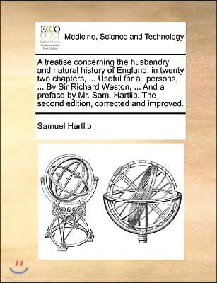 A   Treatise Concerning the Husbandry and Natural History of England, in Twenty Two Chapters, ... Useful for All Persons, ... by Sir Richard Weston, .