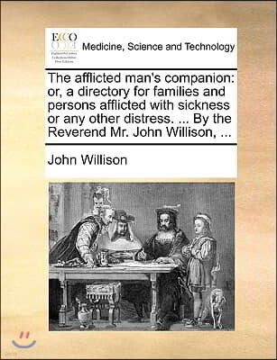 The Afflicted Man's Companion: Or, a Directory for Families and Persons Afflicted with Sickness or Any Other Distress. ... by the Reverend Mr. John W