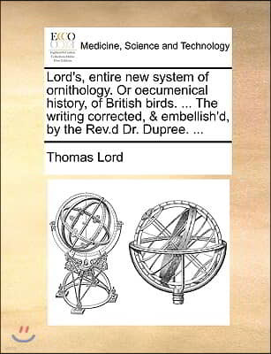 Lord's, Entire New System of Ornithology. or Oecumenical History, of British Birds. ... the Writing Corrected, & Embellish'd, by the REV.D Dr. Dupree.