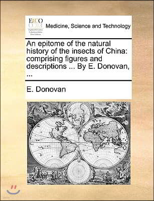 An Epitome of the Natural History of the Insects of China: Comprising Figures and Descriptions ... by E. Donovan, ...