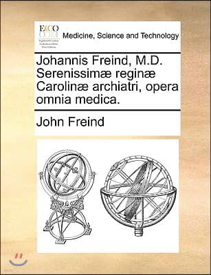 Johannis Freind, M.D. Serenissimae Reginae Carolinae Archiatri, Opera Omnia Medica.