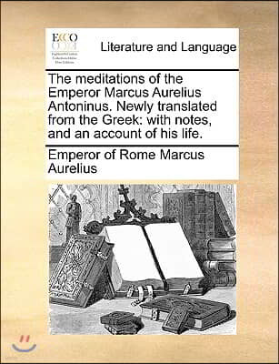 The Meditations of the Emperor Marcus Aurelius Antoninus. Newly Translated from the Greek: With Notes, and an Account of His Life.