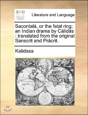 Sacontal, or the Fatal Ring; An Indian Drama by Clids: Translated from the Original Sanscrit and Prcrit.