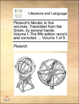 Plutarch's Morals: In Five Volumes. Translated from the Greek, by Several Hands. Volume I. the Fifth Edition Revis'd and Corrected ... Vo