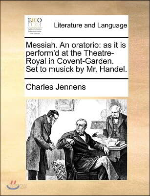 Messiah. an Oratorio: As It Is Perform'd at the Theatre-Royal in Covent-Garden. Set to Musick by Mr. Handel.