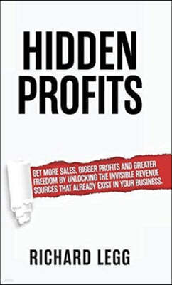 Hidden Profits: Get More Sales, Bigger Profits and Greater Freedom by Unlocking the Invisible Revenue Sources That Already Exist in Yo