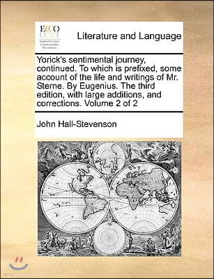 Yorick's Sentimental Journey, Continued. to Which Is Prefixed, Some Account of the Life and Writings of Mr. Sterne. by Eugenius. the Third Edition, wi