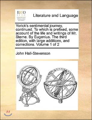 Yorick's Sentimental Journey, Continued. to Which Is Prefixed, Some Account of the Life and Writings of Mr. Sterne. by Eugenius. the Third Edition, wi