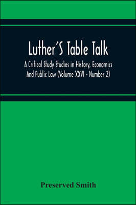 Luther'S Table Talk, A Critical Study Studies In History, Economics And Public Law (Volume Xxvi - Number 2)