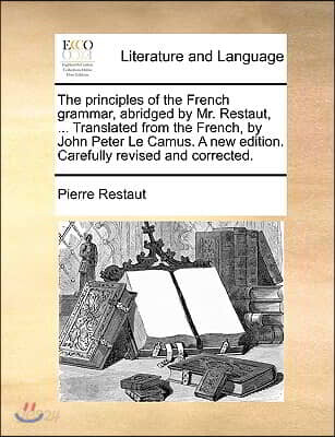 The Principles of the French Grammar, Abridged by Mr. Restaut, ... Translated from the French, by John Peter Le Camus. a New Edition. Carefully Revise