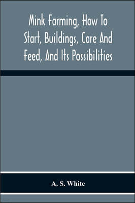 Mink Farming, How To Start, Buildings, Care And Feed, And Its Possibilities. As Learned By Years Of Experience While Actually Engaged In The Business.