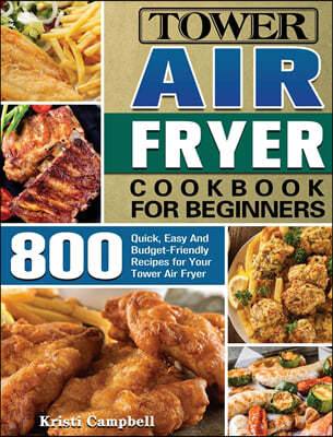 Tower Air Fryer Cookbook for Beginners: 800 Quick, Easy And Budget-Friendly Recipes for Your Tower Air Fryer