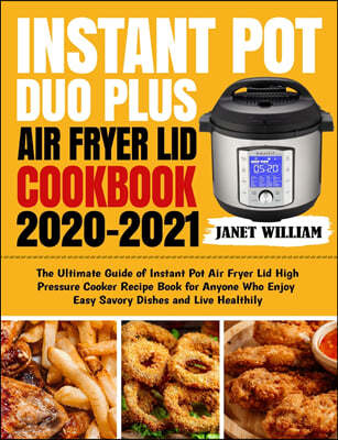 Instant Pot Duo Plus Air Fryer Lid Cookbook 2020-2021: The Ultimate Guide of Instant Pot Air Fryer Lid High Pressure Cooker Recipe Book for Anyone Who